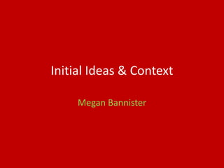 Initial Ideas & Context
Megan Bannister
 