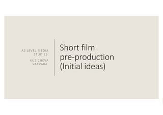 Short film
pre-production
(Initial ideas)
AS LEVEL MEDIA
STUDIES
KUZICHEVA
VARVARA
 