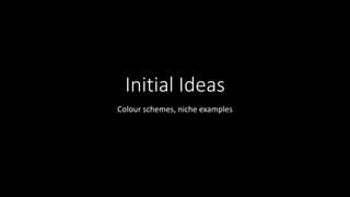 Initial Ideas
Colour schemes, niche examples
 