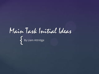 Main Task Initial Ideas
   {   By Liam Attridge
 