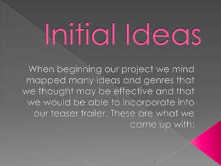 Initial Ideas When beginning our project we mind mapped many ideas and genres that we thought may be effective and that we would be able to incorporate into our teaser trailer. These are what we came up with: 
