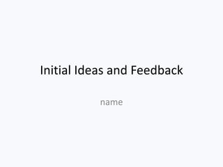 Initial Ideas and Feedback

          name
 