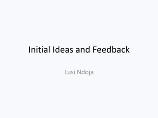 Initial Ideas and Feedback

         Lusi Ndoja
 