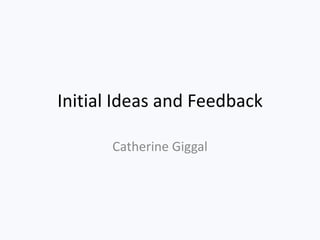 Initial Ideas and Feedback

      Catherine Giggal
 