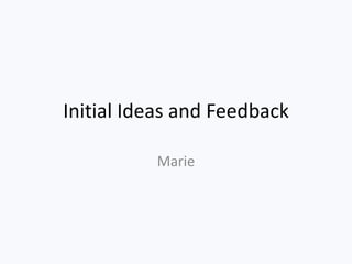 Initial Ideas and Feedback

          Marie
 