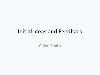 Initial Ideas and Feedback

        Chloe Smith
 