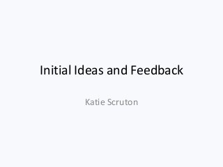 Initial Ideas and Feedback
Katie Scruton
 