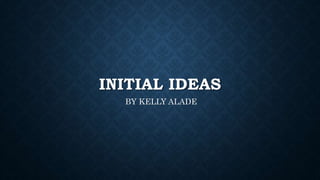 INITIAL IDEAS
BY KELLY ALADE
 