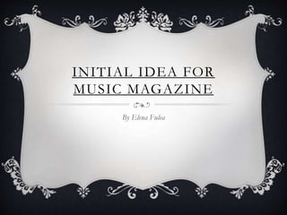 INITIAL IDEA FOR
MUSIC MAGAZINE
By Elena Fulea
 