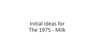 Initial Ideas for
The 1975 - Milk
 