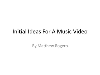 Initial Ideas For A Music Video

        By Matthew Rogero
 