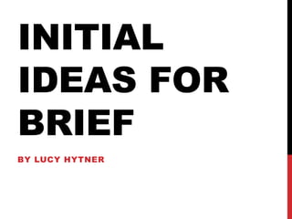 INITIAL
IDEAS FOR
BRIEF
BY LUCY HYTNER
 