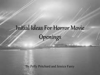 Initial Ideas For Horror Movie 
Openings 
By Polly Pritchard and Jessica Farey 
 