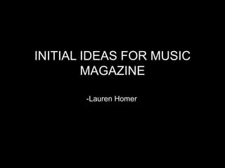 INITIAL IDEAS FOR MUSIC
MAGAZINE
-Lauren Homer
 