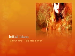 Initial Ideas
“Girl On Fire” – Ella Mae Bowen
 