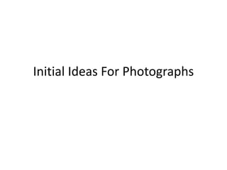 Initial Ideas For Photographs
 