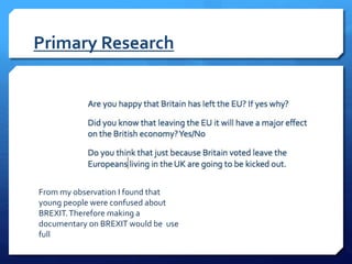 Primary Research
From my observation I found that
young people were confused about
BREXIT.Therefore making a
documentary on BREXIT would be use
full
 