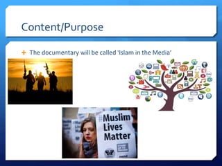 Content/Purpose
 The documentary will be called ‘Islam in the Media’
 