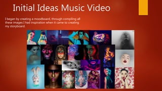 Initial Ideas Music Video
I began by creating a moodboard, through compiling all
these images I had inspiration when it came to creating
my storyboard.
 
