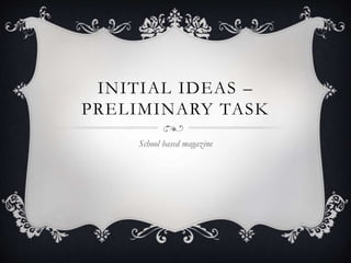 INITIAL IDEAS –
PRELIMINARY TASK
School based magazine
 