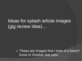 Ideas for splash article images
(gig review idea)…




      These are images that I took of a band I
       know in October last year…
 