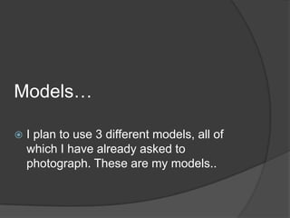 Models…

   I plan to use 3 different models, all of
    which I have already asked to
    photograph. These are my models..
 