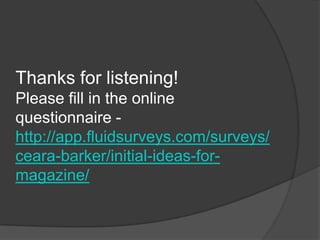 Thanks for listening!
Please fill in the online
questionnaire -
http://app.fluidsurveys.com/surveys/
ceara-barker/initial-ideas-for-
magazine/
 