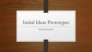 Initial Ideas Prototypes
Xavier Evans-Jones
 