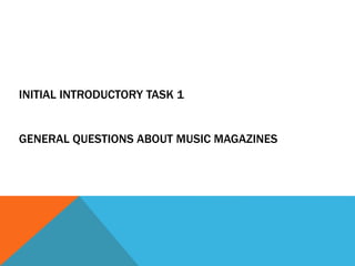 INITIAL INTRODUCTORY TASK 1 
GENERAL QUESTIONS ABOUT MUSIC MAGAZINES 
 