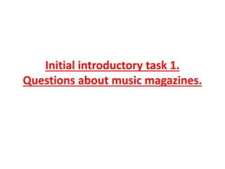 Initial introductory task 1. 
Questions about music magazines. 
 