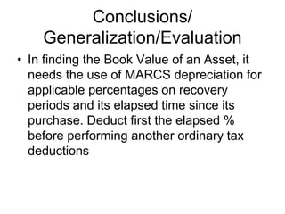 Conclusions/
Generalization/Evaluation
• In finding the Book Value of an Asset, it
needs the use of MARCS depreciation for
applicable percentages on recovery
periods and its elapsed time since its
purchase. Deduct first the elapsed %
before performing another ordinary tax
deductions
 