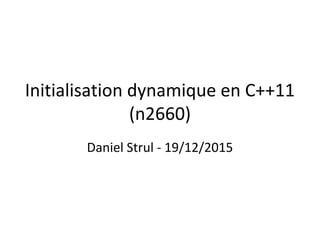 Initialisation dynamique en C++11
(n2660)
Daniel Strul - 19/12/2015
 