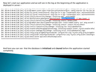 Now let’s start our application and we will see in the log at the beginning of the application is
deployed in server:-
And here you can see that the database is initialized and cleared before the application started
completely.
 