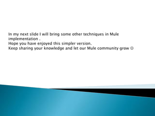 In my next slide I will bring some other techniques in Mule
implementation .
Hope you have enjoyed this simpler version.
Keep sharing your knowledge and let our Mule community grow 
 