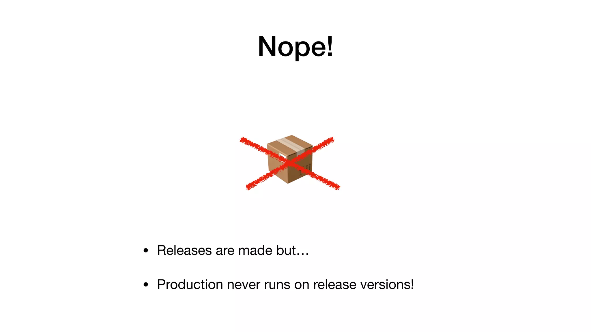 📦
Nope!
• Releases are made but…

• Production never runs on release versions!
 