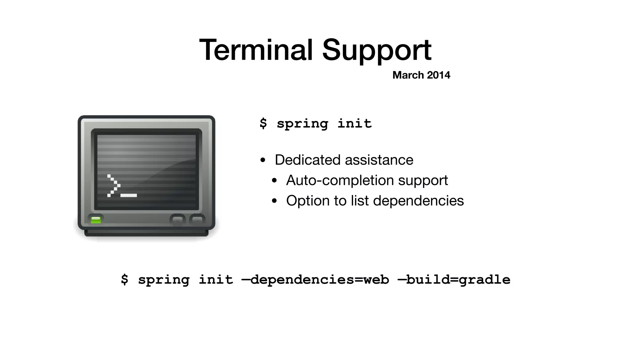 Terminal Support
$ spring init
• Dedicated assistance

• Auto-completion support

• Option to list dependencies
March 2014
$ spring init —dependencies=web —build=gradle
 