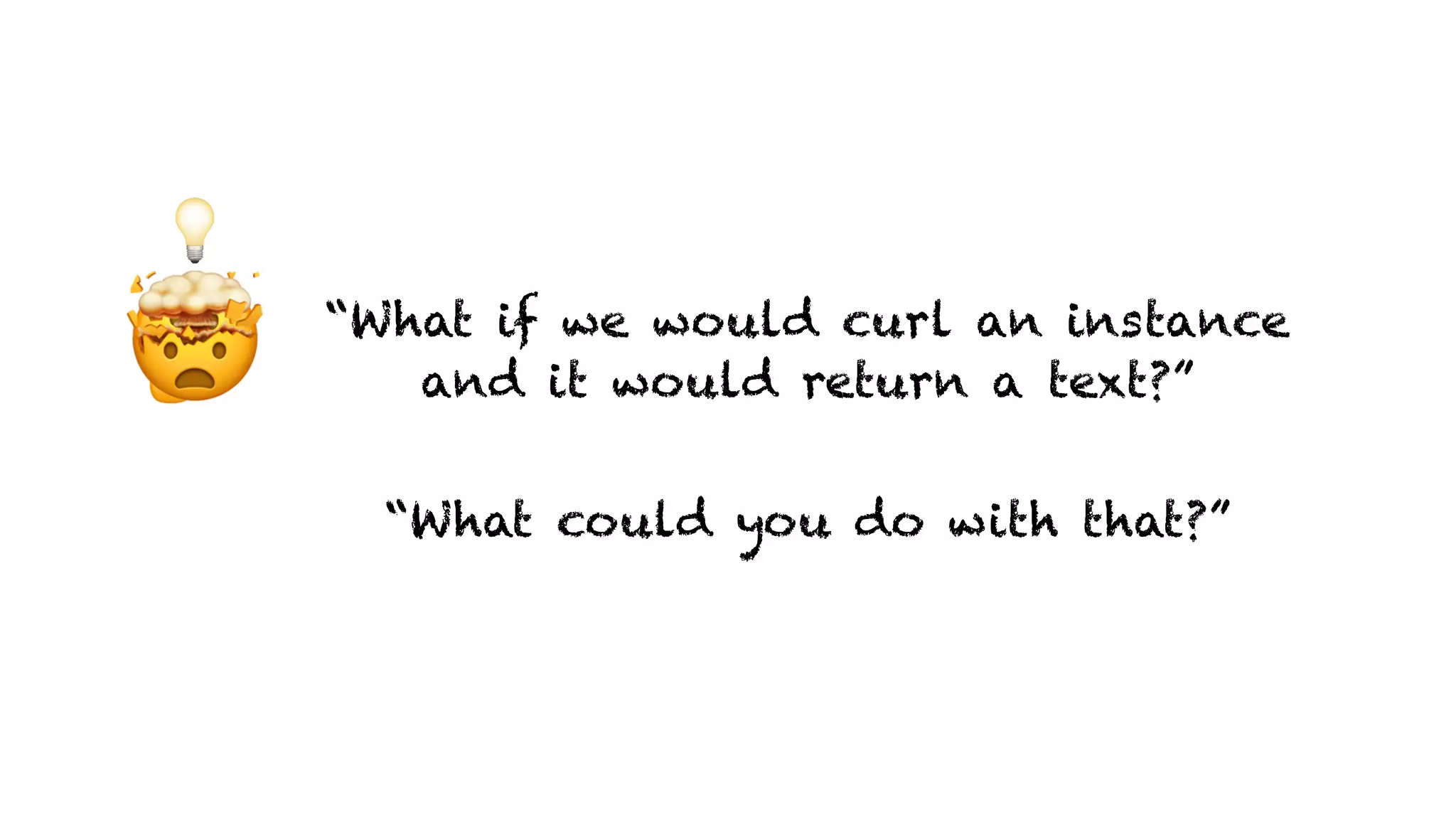 🤔
💡
“What if we would curl an instance
and it would return a text?”🤯
“What could you do with that?”
 