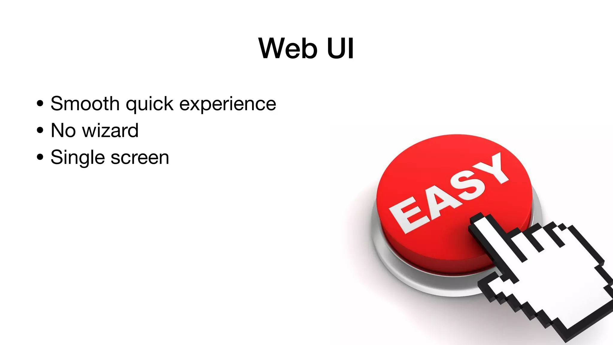 • Smooth quick experience

• No wizard

• Single screen
Web UI
 
