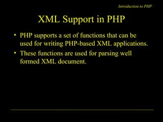 Introduction to PHP 
XML Support in PHP 
• PHP supports a set of functions that can be 
used for writing PHP-based XML applications. 
• These functions are used for parsing well 
formed XML document. 
A. Chaubal 15 
 