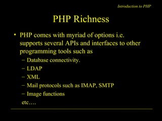 Introduction to PHP 
PHP Richness 
• PHP comes with myriad of options i.e. 
supports several APIs and interfaces to other 
programming tools such as 
– Database connectivity. 
– LDAP 
– XML 
– Mail protocols such as IMAP, SMTP 
– Image functions 
etc…. 
A. Chaubal 7 
 