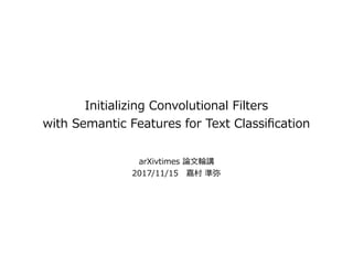 Initializing Convolutional Filters
with Semantic Features for Text Classiﬁcation
arXivtimes 論⽂輪講
2017/11/15 嘉村 準弥
 