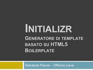 INITIALIZR
GENERATORE DI TEMPLATE
BASATO SU HTML5
BOILERPLATE
Salvatore Paone – Officina Lieve
 