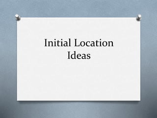 Initial Location
Ideas
 