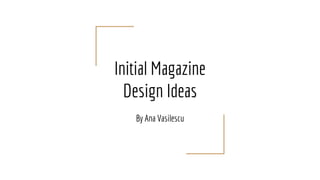 Initial Magazine
Design Ideas
By Ana Vasilescu
 