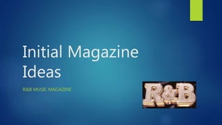 Initial Magazine
Ideas
R&B MUSIC MAGAZINE
 