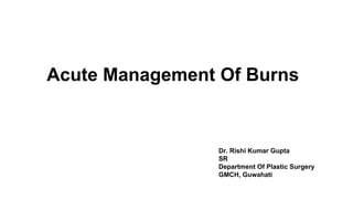 Dr. Rishi Kumar Gupta
SR
Department Of Plastic Surgery
GMCH, Guwahati
Acute Management Of Burns
 