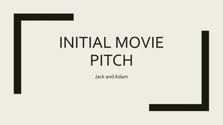 INITIAL MOVIE
PITCH
Jack and Adam
 