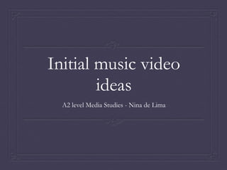 Initial music video
ideas
A2 level Media Studies - Nina de Lima
 