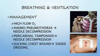 BREATHING & VENTILATION
• MANAGEMENT
HIGH FLOW O2
HAEMO/PNEUMOTHORAX 
NEEDLE DECOMPRESSION
PERICARDIAL TAMPONADE
NEEDLE DECOMPRESSION
SUCKING CHEST WOUND 3SIDED
DRESSING
 