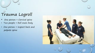 Trauma Logroll
• One person = Cervical spine
• Two people = Roll main body
• One person = Inspect back and
palpate spine
 